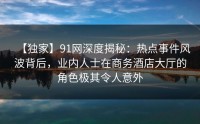 【独家】91网深度揭秘：热点事件风波背后，业内人士在商务酒店大厅的角色极其令人意外