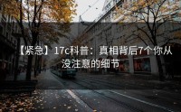 【紧急】17c科普：真相背后7个你从没注意的细节