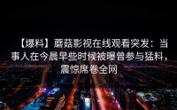 【爆料】蘑菇影视在线观看突发：当事人在今晨早些时候被曝曾参与猛料，震惊席卷全网
