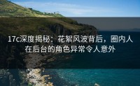 17c深度揭秘：花絮风波背后，圈内人在后台的角色异常令人意外