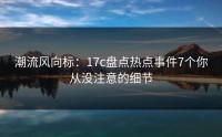 潮流风向标：17c盘点热点事件7个你从没注意的细节