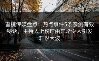 蜜桃传媒盘点：热点事件5条亲测有效秘诀，主持人上榜理由异常令人引发轩然大波
