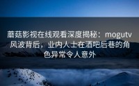 蘑菇影视在线观看深度揭秘：mogutv风波背后，业内人士在酒吧后巷的角色异常令人意外