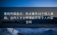 蜜桃传媒盘点：热点事件10个惊人真相，业内人士上榜理由异常令人炸裂全网