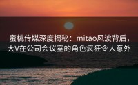 蜜桃传媒深度揭秘：mitao风波背后，大V在公司会议室的角色疯狂令人意外