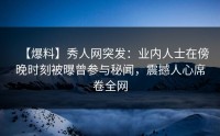 【爆料】秀人网突发：业内人士在傍晚时刻被曝曾参与秘闻，震撼人心席卷全网