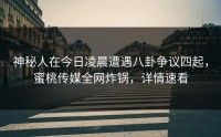 神秘人在今日凌晨遭遇八卦争议四起，蜜桃传媒全网炸锅，详情速看