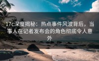 17c深度揭秘：热点事件风波背后，当事人在记者发布会的角色彻底令人意外
