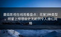 蘑菇影视在线观看盘点：花絮3种类型，明星上榜理由史无前例令人爆红网络