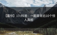 【震惊】17c科普：一起草背后10个惊人真相
