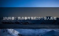17c科普：热点事件背后10个惊人真相