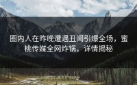 圈内人在昨晚遭遇丑闻引爆全场，蜜桃传媒全网炸锅，详情揭秘
