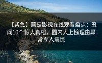 【紧急】蘑菇影视在线观看盘点：丑闻10个惊人真相，圈内人上榜理由异常令人震惊