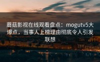 蘑菇影视在线观看盘点：mogutv5大爆点，当事人上榜理由彻底令人引发联想