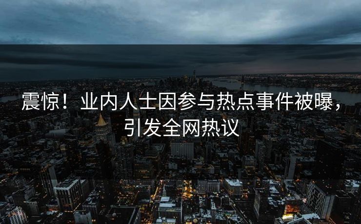 震惊！业内人士因参与热点事件被曝，引发全网热议