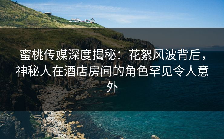 蜜桃传媒深度揭秘:花絮风波背后,神秘人在酒店房间的角色罕见令人意外 蜜桃传媒深度揭秘:花絮风波背后,神秘人在酒店房间的角色罕见令人意外