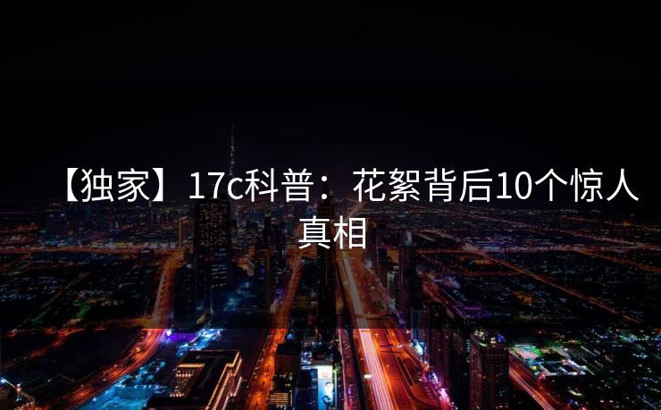 【独家】17c科普：花絮背后10个惊人真相