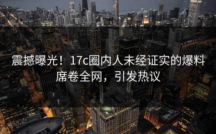 震撼曝光！17c圈内人未经证实的爆料席卷全网，引发热议