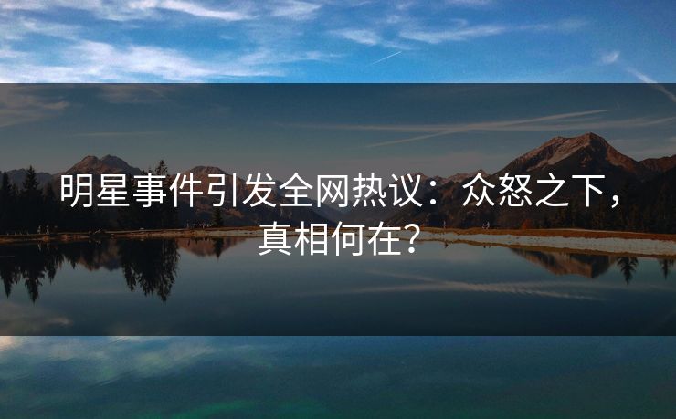 明星事件引发全网热议:众怒之下,真相何在? 明星事件引发全网热议:众怒之下,真相何在?