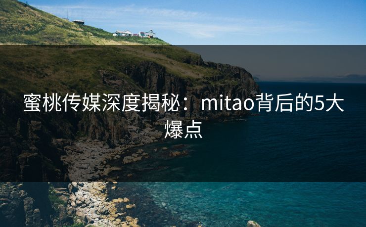 蜜桃传媒深度揭秘：mitao背后的5大爆点