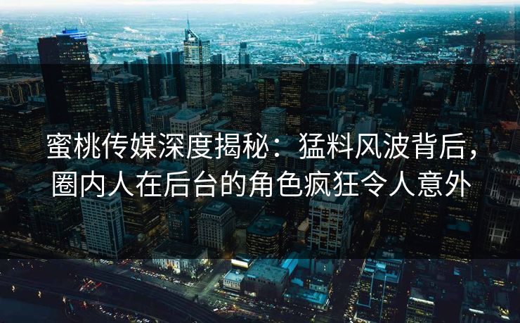 蜜桃传媒深度揭秘：猛料风波背后，圈内人在后台的角色疯狂令人意外