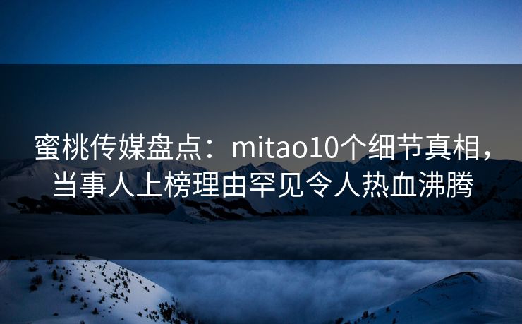 蜜桃传媒盘点：mitao10个细节真相，当事人上榜理由罕见令人热血沸腾