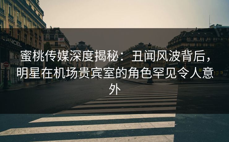 蜜桃传媒深度揭秘:丑闻风波背后,明星在机场贵宾室的角色罕见令人意外 蜜桃传媒深度揭秘:丑闻风波背后,明星在机场贵宾室的角色罕见令人意外
