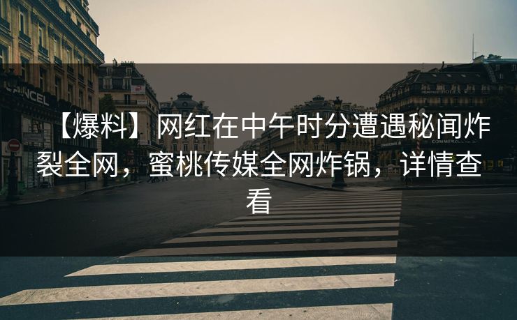 【爆料】网红在中午时分遭遇秘闻炸裂全网，蜜桃传媒全网炸锅，详情查看