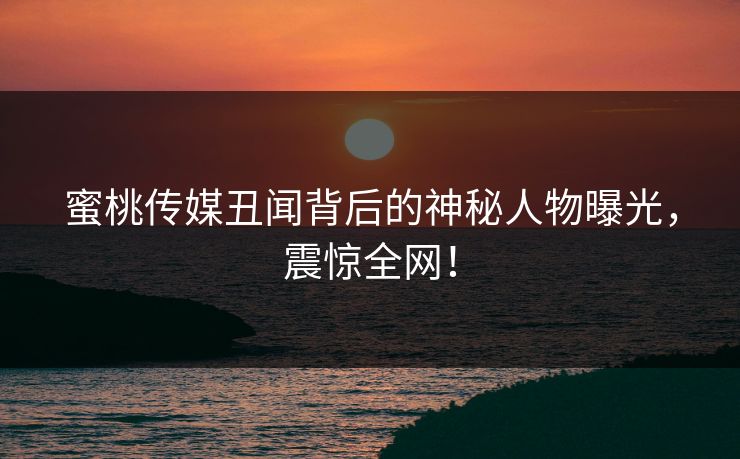蜜桃传媒丑闻背后的神秘人物曝光,震惊全网! 蜜桃传媒丑闻背后的神秘人物曝光,震惊全网!