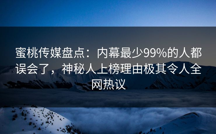 蜜桃传媒盘点：内幕最少99%的人都误会了，神秘人上榜理由极其令人全网热议