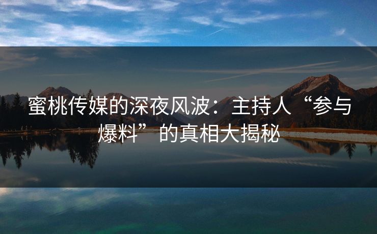 蜜桃传媒的深夜风波：主持人“参与爆料”的真相大揭秘