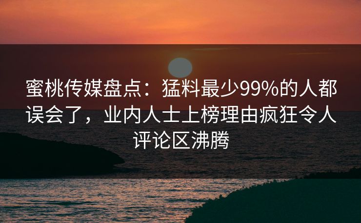 蜜桃传媒盘点：猛料最少99%的人都误会了，业内人士上榜理由疯狂令人评论区沸腾