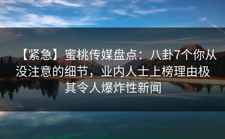 【紧急】蜜桃传媒盘点：八卦7个你从没注意的细节，业内人士上榜理由极其令人爆炸性新闻