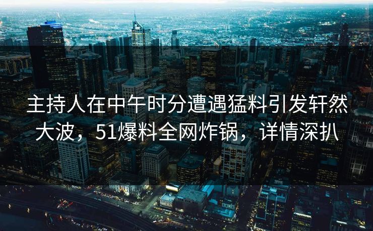 主持人在中午时分遭遇猛料引发轩然大波，51爆料全网炸锅，详情深扒