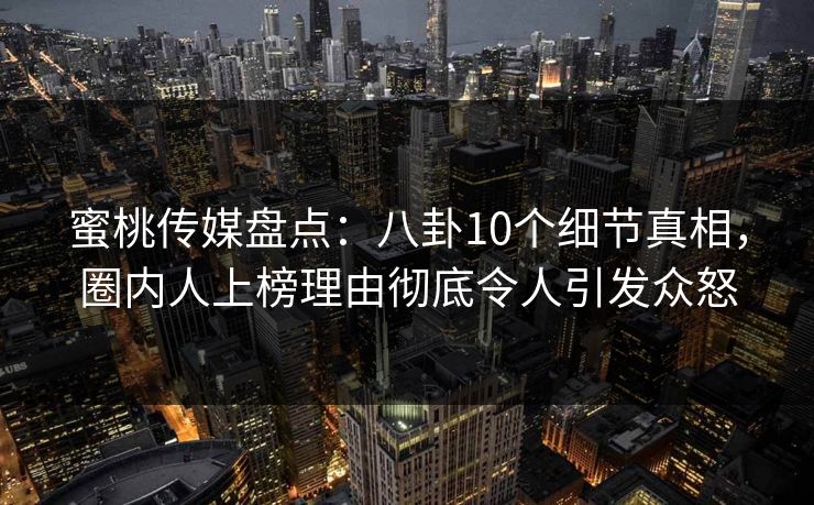 蜜桃传媒盘点:八卦10个细节真相,圈内人上榜理由彻底令人引发众怒 蜜桃传媒盘点:八卦10个细节真相,圈内人上榜理由彻底令人引发众怒