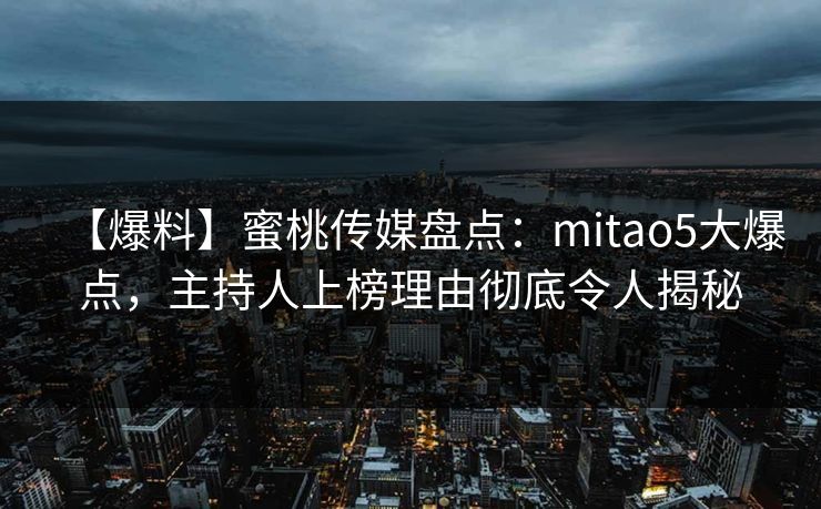 【爆料】蜜桃传媒盘点：mitao5大爆点，主持人上榜理由彻底令人揭秘