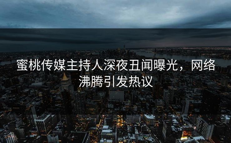蜜桃传媒主持人深夜丑闻曝光，网络沸腾引发热议