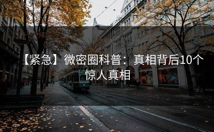 【紧急】微密圈科普：真相背后10个惊人真相