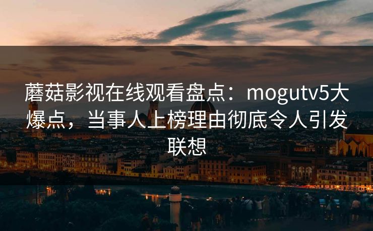 蘑菇影视在线观看盘点:mogutv5大爆点,当事人上榜理由彻底令人引发联想 蘑菇影视在线观看盘点:mogutv5大爆点,当事人上榜理由彻底令人引发联想