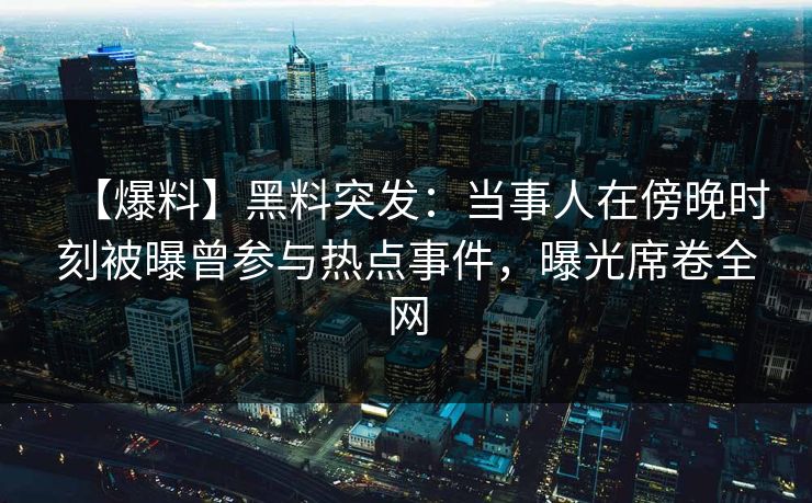 【爆料】黑料突发：当事人在傍晚时刻被曝曾参与热点事件，曝光席卷全网