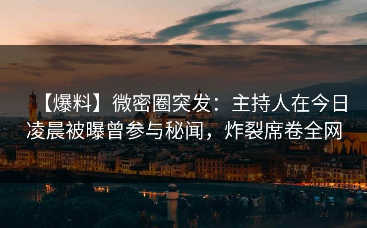 【爆料】微密圈突发：主持人在今日凌晨被曝曾参与秘闻，炸裂席卷全网