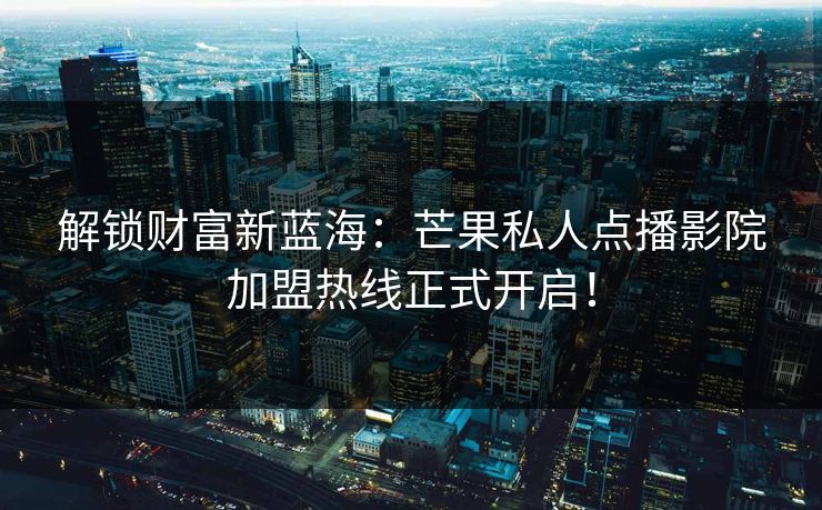 解锁财富新蓝海：芒果私人点播影院加盟热线正式开启！