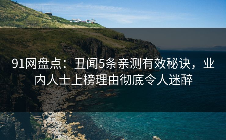 91网盘点：丑闻5条亲测有效秘诀，业内人士上榜理由彻底令人迷醉