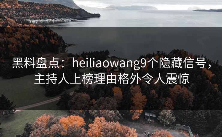 黑料盘点:heiliaowang9个隐藏信号,主持人上榜理由格外令人震惊 黑料盘点:heiliaowang9个隐藏信号,主持人上榜理由格外令人震惊