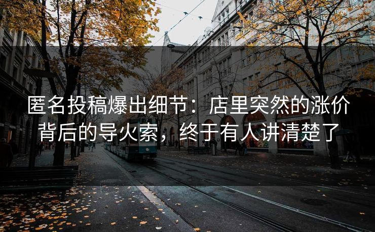 匿名投稿爆出细节：店里突然的涨价背后的导火索，终于有人讲清楚了