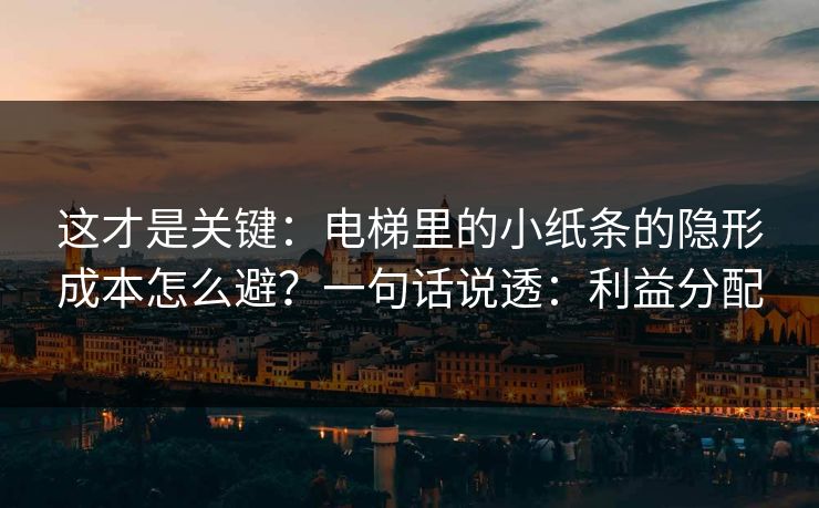 这才是关键:电梯里的小纸条的隐形成本怎么避?一句话说透:利益分配 这才是关键:电梯里的小纸条的隐形成本怎么避?一句话说透:利益分配