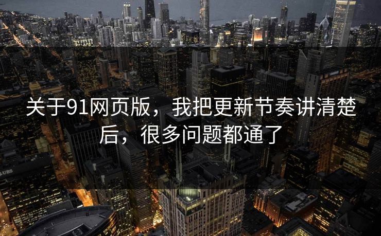 关于91网页版，我把更新节奏讲清楚后，很多问题都通了