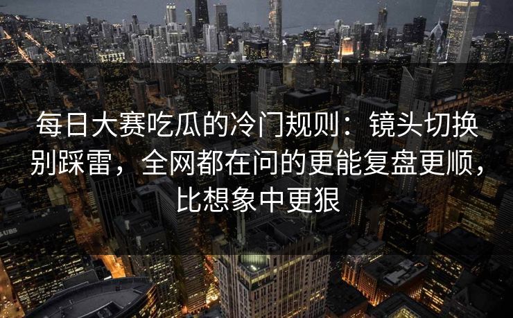 每日大赛吃瓜的冷门规则:镜头切换别踩雷,全网都在问的更能复盘更顺,比想象中更狠 每日大赛吃瓜的冷门规则:镜头切换别踩雷,全网都在问的更能复盘更顺,比想象中更狠