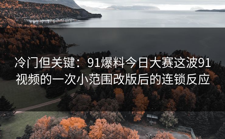 冷门但关键：91爆料今日大赛这波91视频的一次小范围改版后的连锁反应
